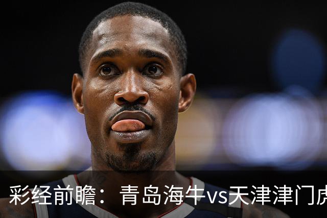 彩经前瞻：青岛海牛vs天津津门虎，抢夺保级路“6分”关键战
