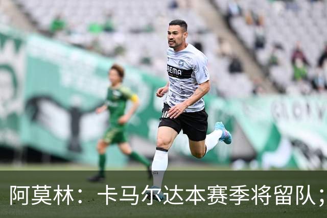 阿莫林：卡马尔达本赛季将留队；我认为希拉的受伤不严重